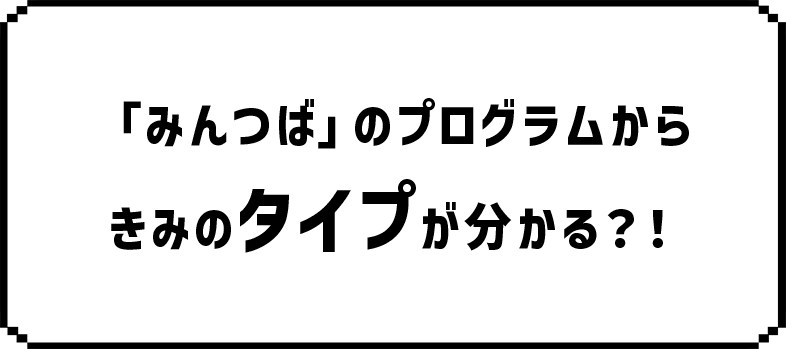 「みんつば」のプログラムからきみのタイプが分かる？！